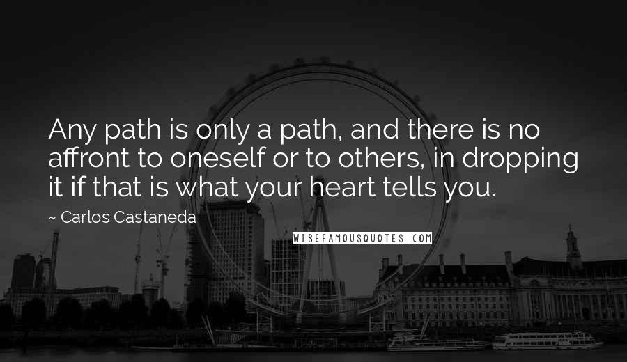 Carlos Castaneda Quotes: Any path is only a path, and there is no affront to oneself or to others, in dropping it if that is what your heart tells you.