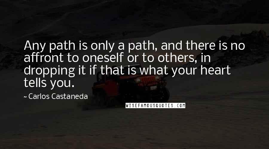 Carlos Castaneda Quotes: Any path is only a path, and there is no affront to oneself or to others, in dropping it if that is what your heart tells you.