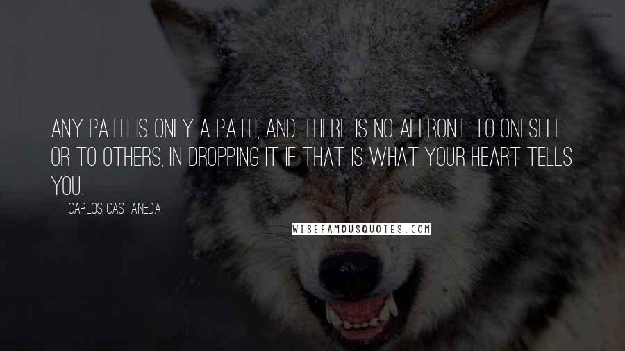 Carlos Castaneda Quotes: Any path is only a path, and there is no affront to oneself or to others, in dropping it if that is what your heart tells you.