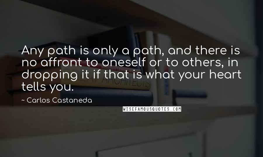 Carlos Castaneda Quotes: Any path is only a path, and there is no affront to oneself or to others, in dropping it if that is what your heart tells you.