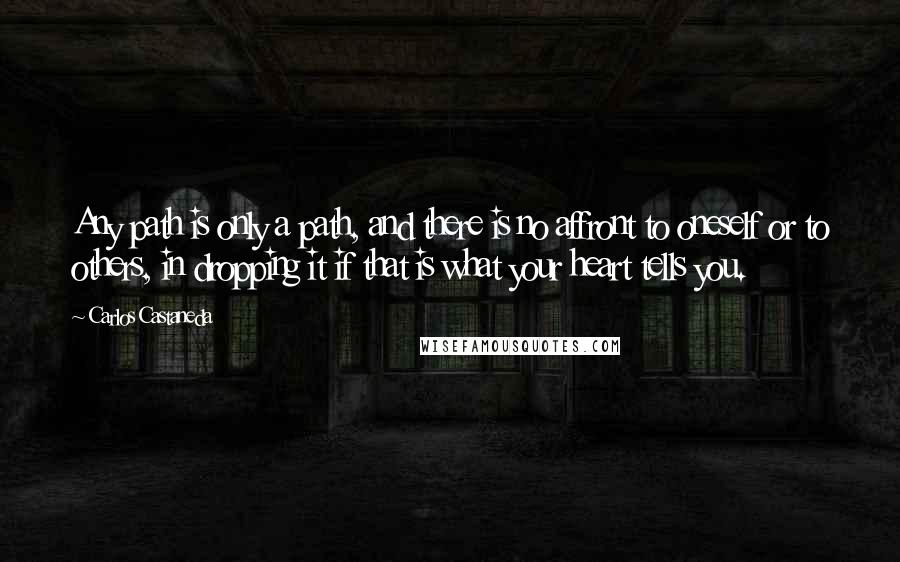 Carlos Castaneda Quotes: Any path is only a path, and there is no affront to oneself or to others, in dropping it if that is what your heart tells you.