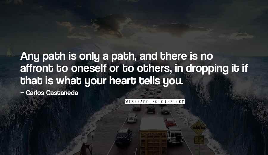 Carlos Castaneda Quotes: Any path is only a path, and there is no affront to oneself or to others, in dropping it if that is what your heart tells you.