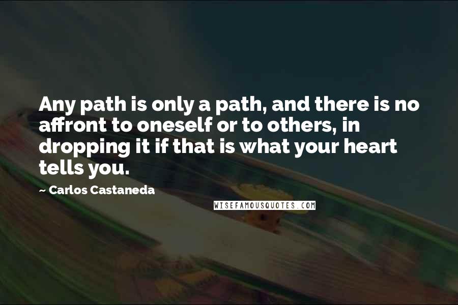 Carlos Castaneda Quotes: Any path is only a path, and there is no affront to oneself or to others, in dropping it if that is what your heart tells you.