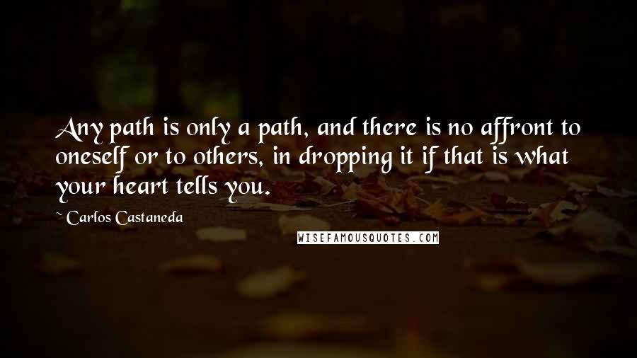 Carlos Castaneda Quotes: Any path is only a path, and there is no affront to oneself or to others, in dropping it if that is what your heart tells you.