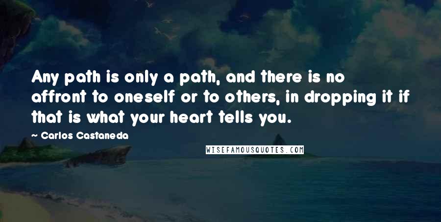 Carlos Castaneda Quotes: Any path is only a path, and there is no affront to oneself or to others, in dropping it if that is what your heart tells you.