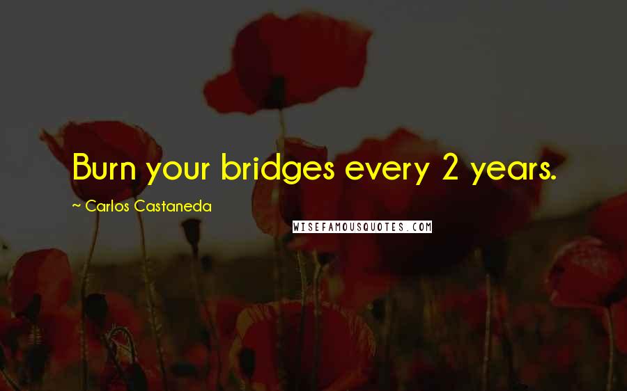 Carlos Castaneda Quotes: Burn your bridges every 2 years.
