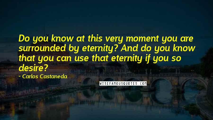 Carlos Castaneda Quotes: Do you know at this very moment you are surrounded by eternity? And do you know that you can use that eternity if you so desire?