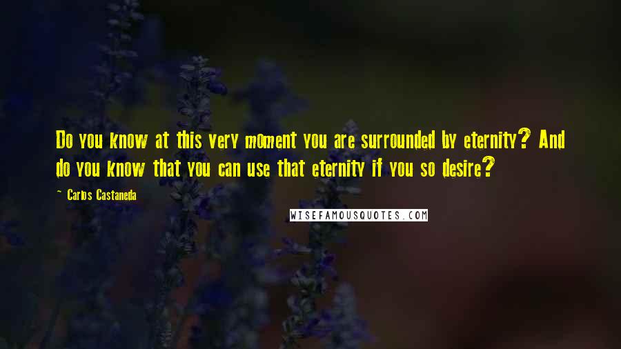 Carlos Castaneda Quotes: Do you know at this very moment you are surrounded by eternity? And do you know that you can use that eternity if you so desire?