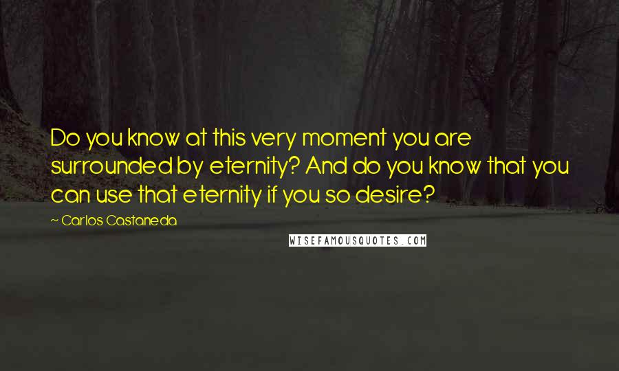 Carlos Castaneda Quotes: Do you know at this very moment you are surrounded by eternity? And do you know that you can use that eternity if you so desire?