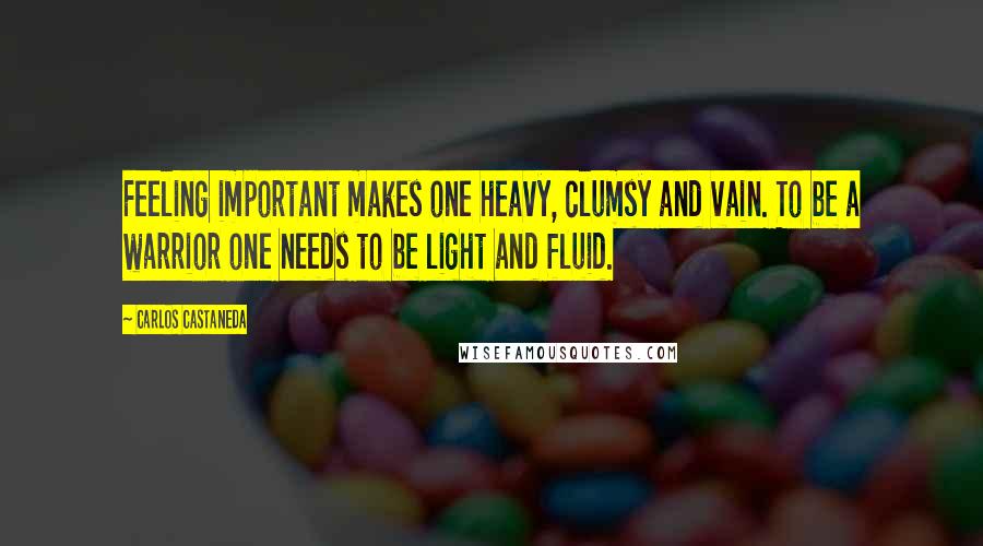 Carlos Castaneda Quotes: Feeling important makes one heavy, clumsy and vain. To be a warrior one needs to be light and fluid.