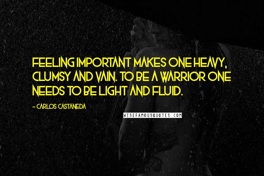 Carlos Castaneda Quotes: Feeling important makes one heavy, clumsy and vain. To be a warrior one needs to be light and fluid.