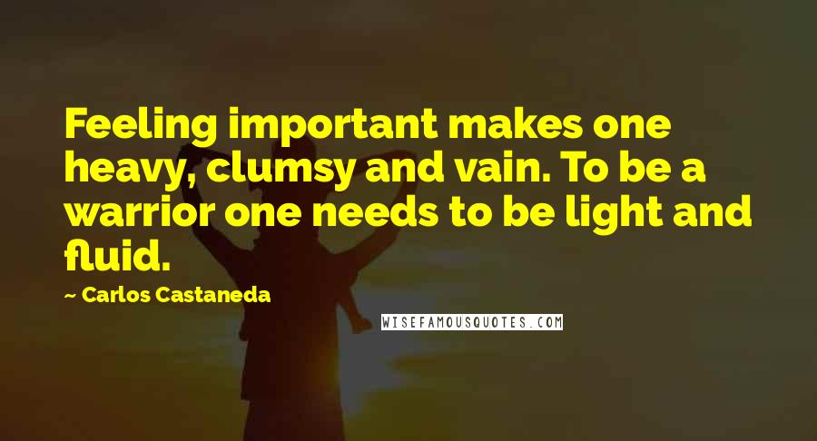 Carlos Castaneda Quotes: Feeling important makes one heavy, clumsy and vain. To be a warrior one needs to be light and fluid.