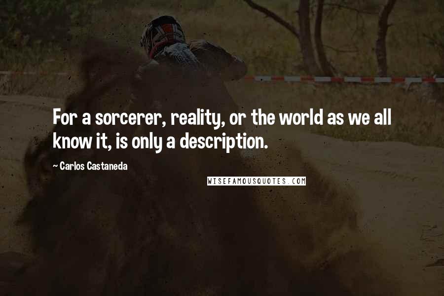 Carlos Castaneda Quotes: For a sorcerer, reality, or the world as we all know it, is only a description.