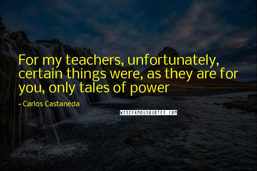 Carlos Castaneda Quotes: For my teachers, unfortunately, certain things were, as they are for you, only tales of power