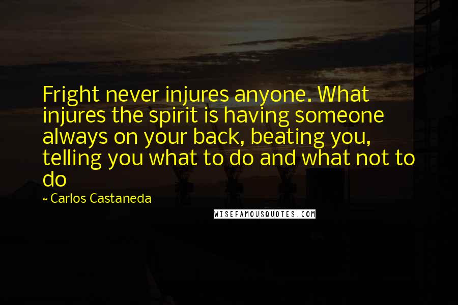 Carlos Castaneda Quotes: Fright never injures anyone. What injures the spirit is having someone always on your back, beating you, telling you what to do and what not to do