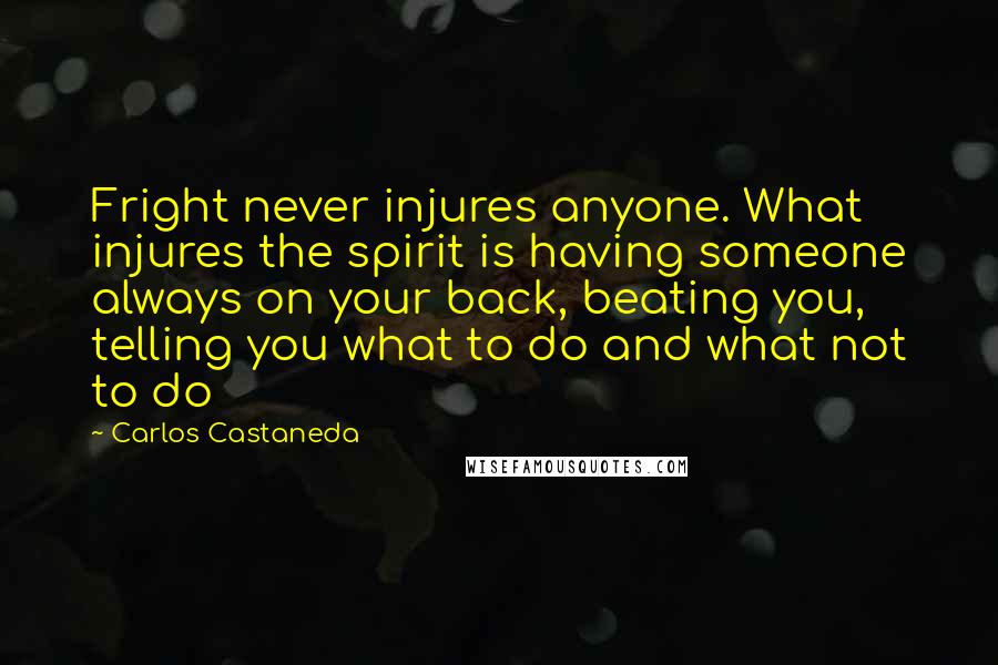 Carlos Castaneda Quotes: Fright never injures anyone. What injures the spirit is having someone always on your back, beating you, telling you what to do and what not to do