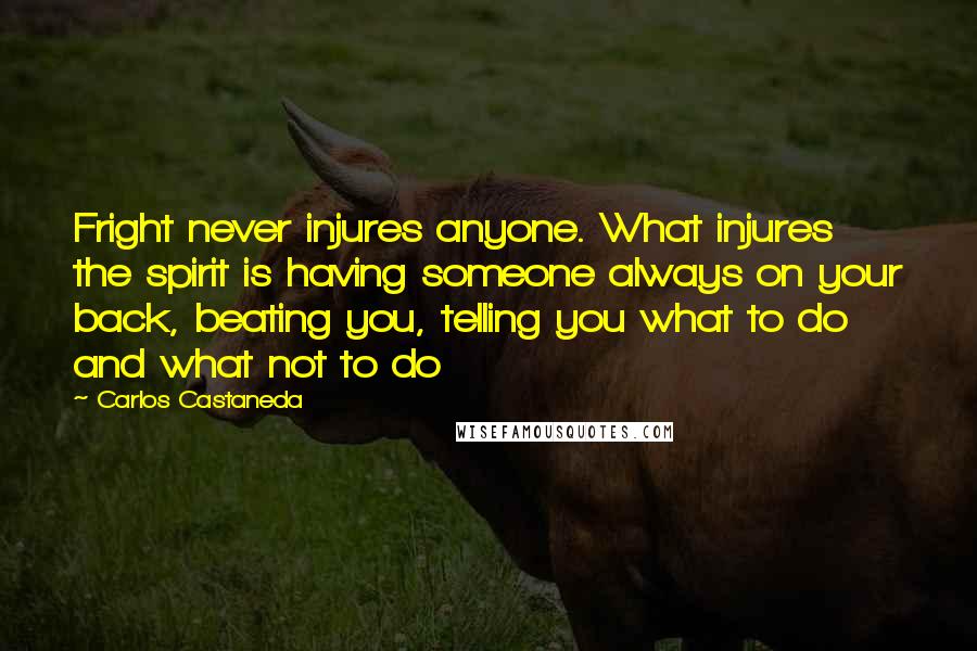 Carlos Castaneda Quotes: Fright never injures anyone. What injures the spirit is having someone always on your back, beating you, telling you what to do and what not to do