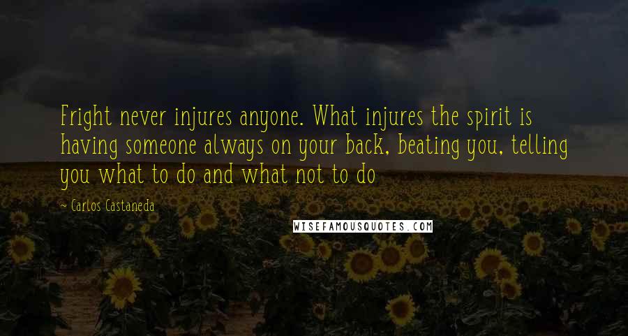 Carlos Castaneda Quotes: Fright never injures anyone. What injures the spirit is having someone always on your back, beating you, telling you what to do and what not to do