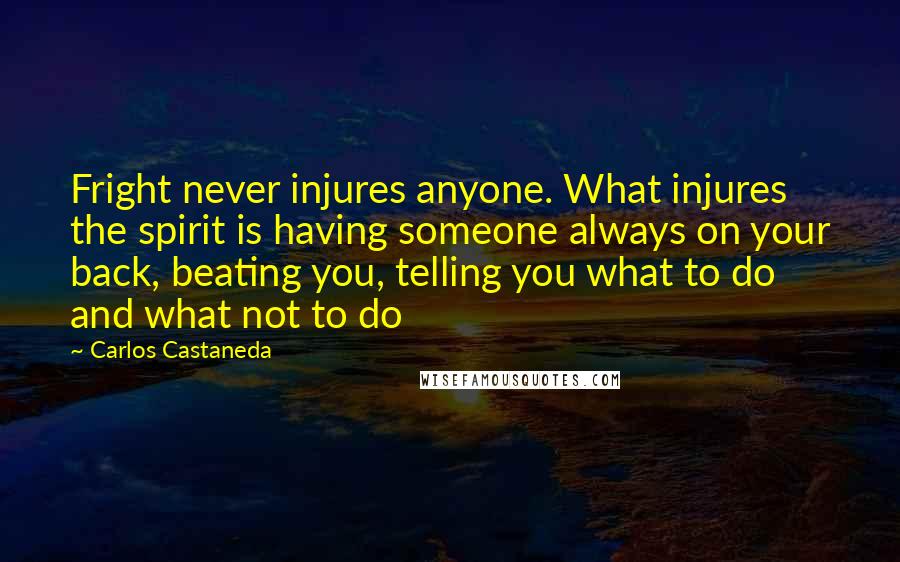 Carlos Castaneda Quotes: Fright never injures anyone. What injures the spirit is having someone always on your back, beating you, telling you what to do and what not to do