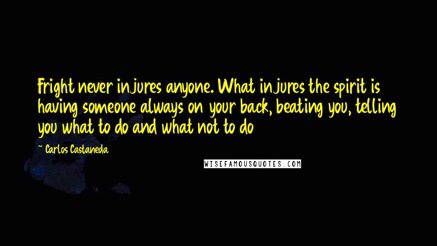 Carlos Castaneda Quotes: Fright never injures anyone. What injures the spirit is having someone always on your back, beating you, telling you what to do and what not to do