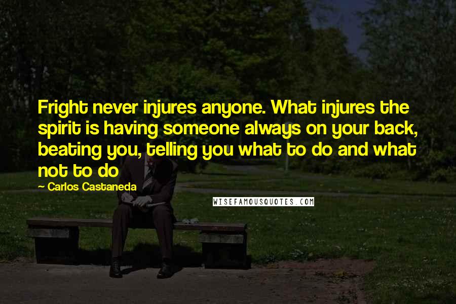 Carlos Castaneda Quotes: Fright never injures anyone. What injures the spirit is having someone always on your back, beating you, telling you what to do and what not to do