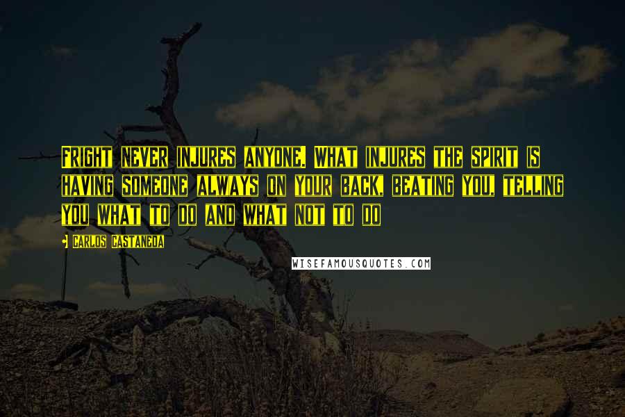 Carlos Castaneda Quotes: Fright never injures anyone. What injures the spirit is having someone always on your back, beating you, telling you what to do and what not to do