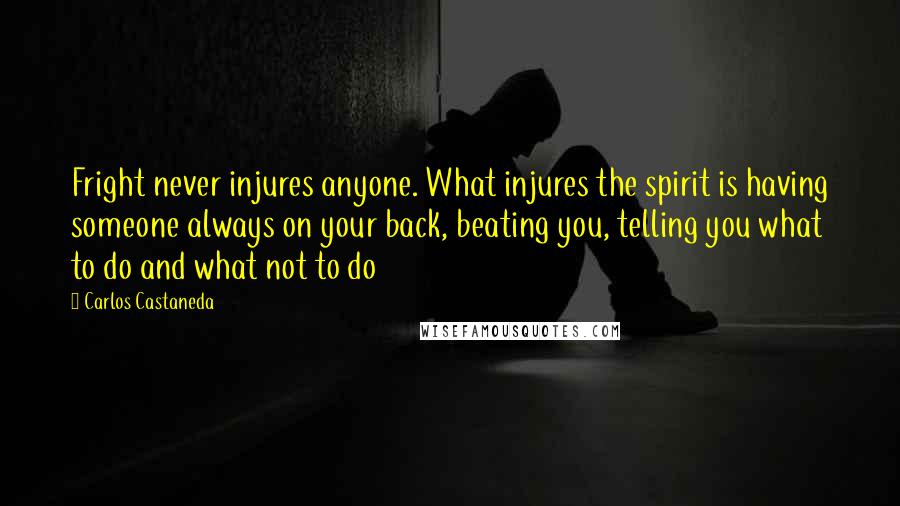 Carlos Castaneda Quotes: Fright never injures anyone. What injures the spirit is having someone always on your back, beating you, telling you what to do and what not to do