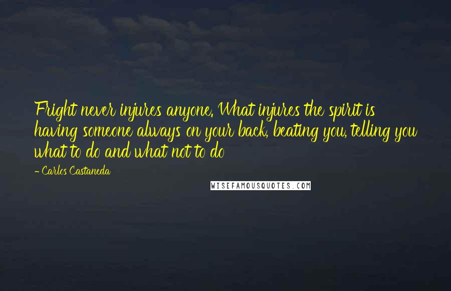 Carlos Castaneda Quotes: Fright never injures anyone. What injures the spirit is having someone always on your back, beating you, telling you what to do and what not to do