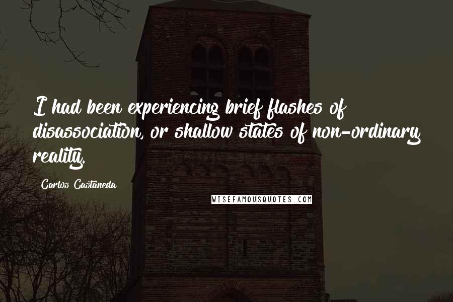 Carlos Castaneda Quotes: I had been experiencing brief flashes of disassociation, or shallow states of non-ordinary reality.