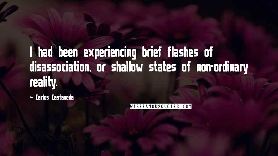 Carlos Castaneda Quotes: I had been experiencing brief flashes of disassociation, or shallow states of non-ordinary reality.