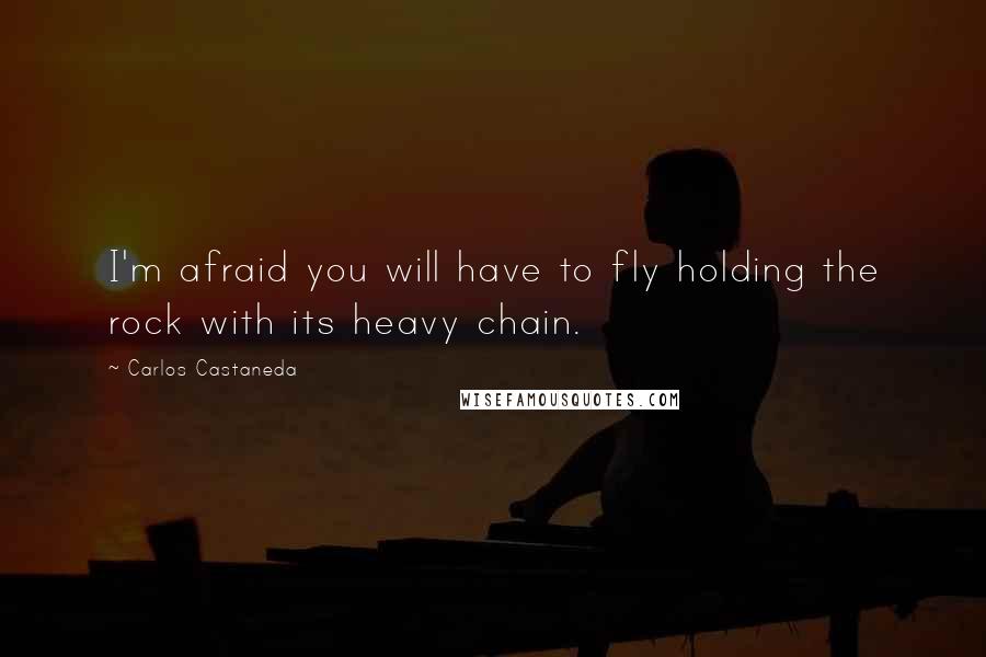 Carlos Castaneda Quotes: I'm afraid you will have to fly holding the rock with its heavy chain.