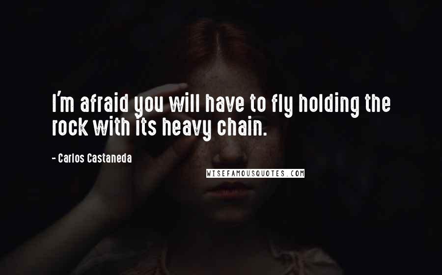 Carlos Castaneda Quotes: I'm afraid you will have to fly holding the rock with its heavy chain.