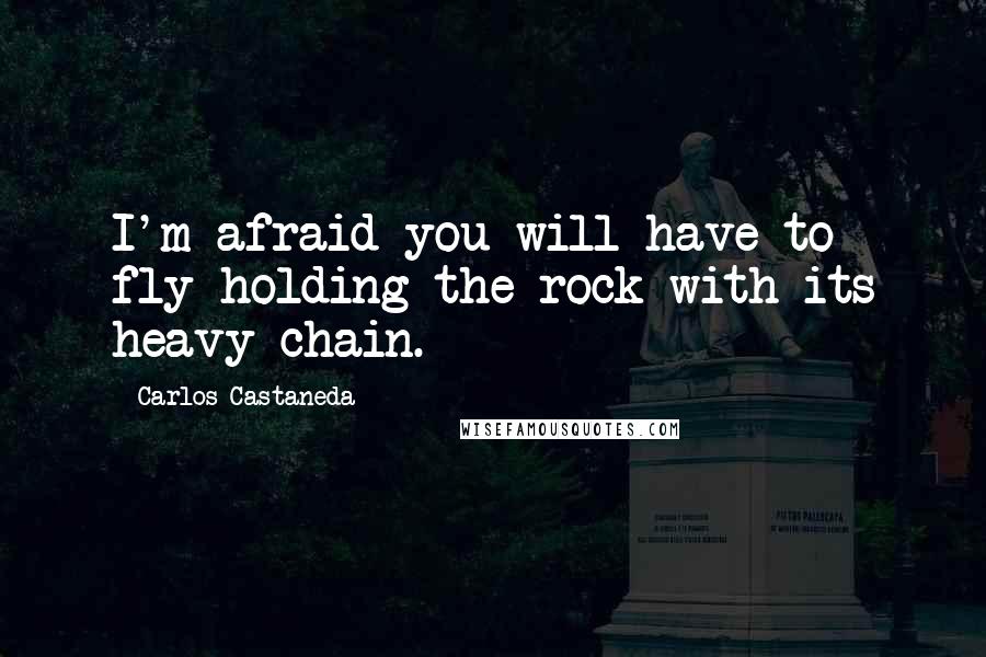 Carlos Castaneda Quotes: I'm afraid you will have to fly holding the rock with its heavy chain.