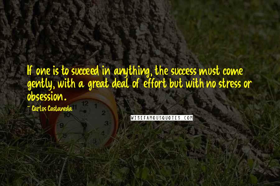 Carlos Castaneda Quotes: If one is to succeed in anything, the success must come gently, with a great deal of effort but with no stress or obsession.