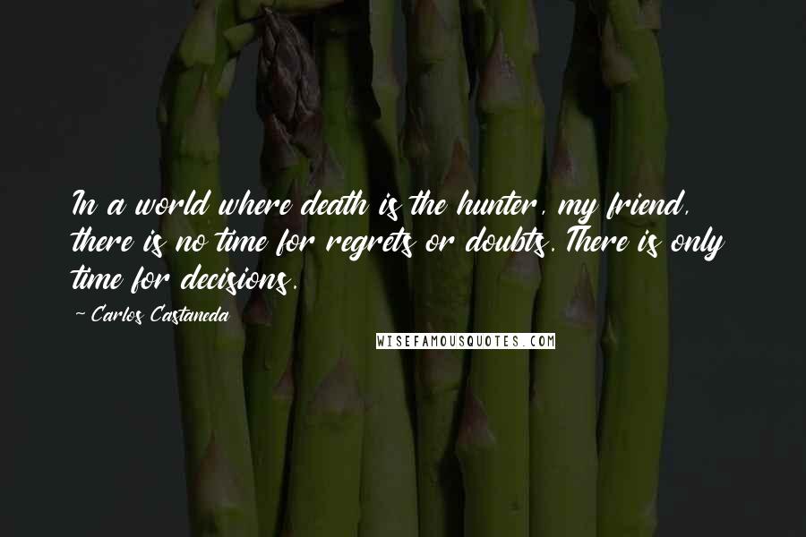 Carlos Castaneda Quotes: In a world where death is the hunter, my friend, there is no time for regrets or doubts. There is only time for decisions.