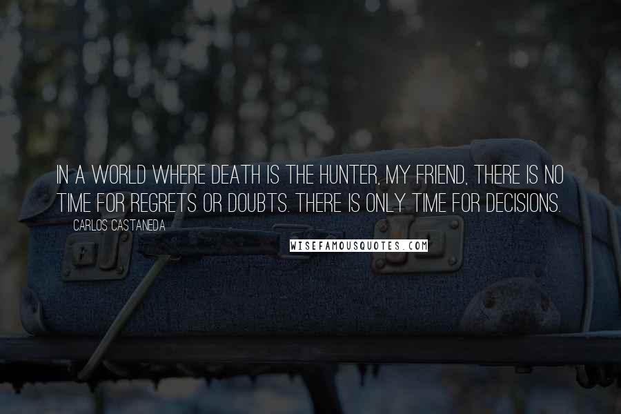 Carlos Castaneda Quotes: In a world where death is the hunter, my friend, there is no time for regrets or doubts. There is only time for decisions.