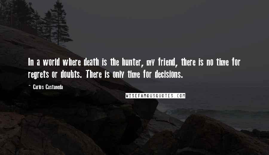 Carlos Castaneda Quotes: In a world where death is the hunter, my friend, there is no time for regrets or doubts. There is only time for decisions.