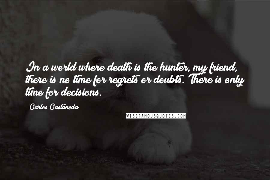 Carlos Castaneda Quotes: In a world where death is the hunter, my friend, there is no time for regrets or doubts. There is only time for decisions.