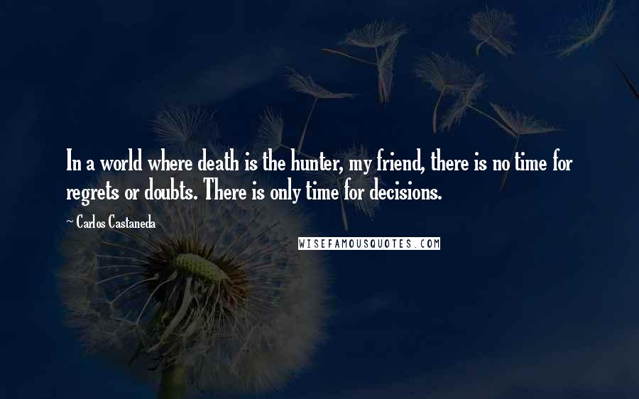 Carlos Castaneda Quotes: In a world where death is the hunter, my friend, there is no time for regrets or doubts. There is only time for decisions.