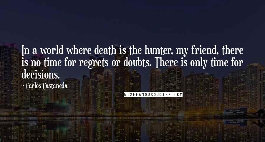 Carlos Castaneda Quotes: In a world where death is the hunter, my friend, there is no time for regrets or doubts. There is only time for decisions.