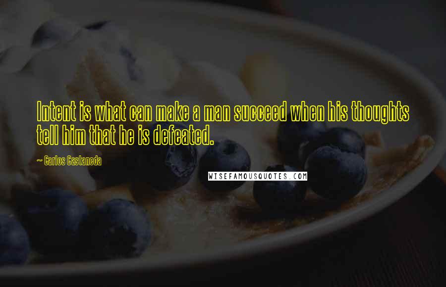 Carlos Castaneda Quotes: Intent is what can make a man succeed when his thoughts tell him that he is defeated.