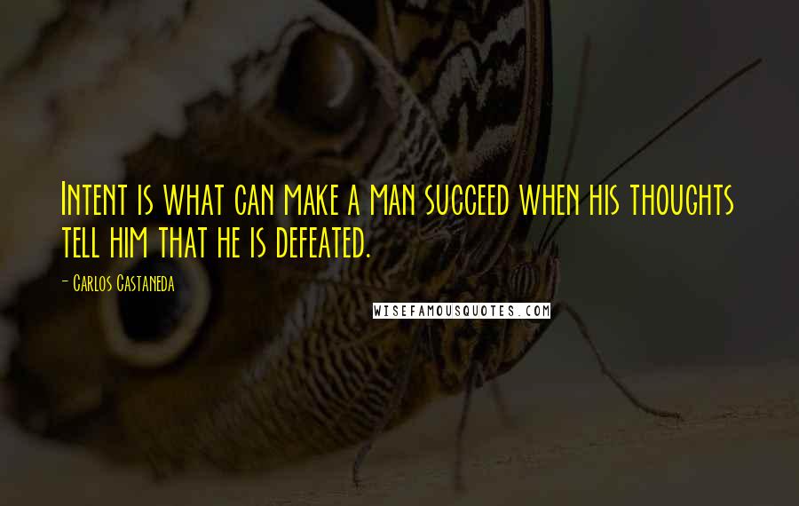 Carlos Castaneda Quotes: Intent is what can make a man succeed when his thoughts tell him that he is defeated.
