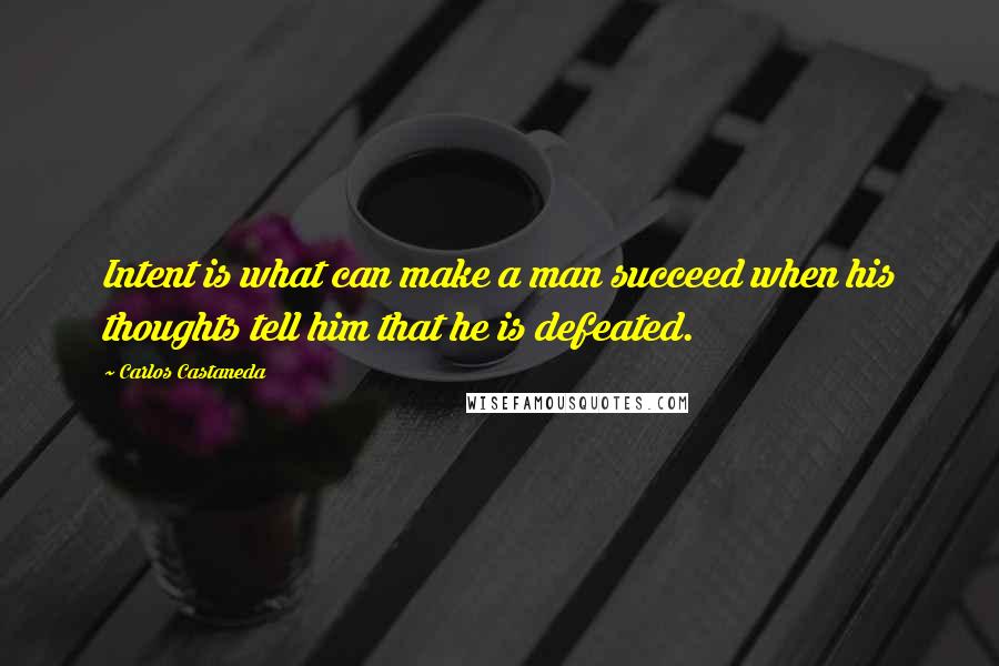 Carlos Castaneda Quotes: Intent is what can make a man succeed when his thoughts tell him that he is defeated.