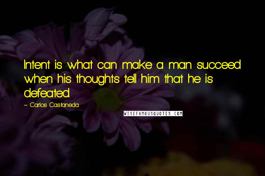 Carlos Castaneda Quotes: Intent is what can make a man succeed when his thoughts tell him that he is defeated.