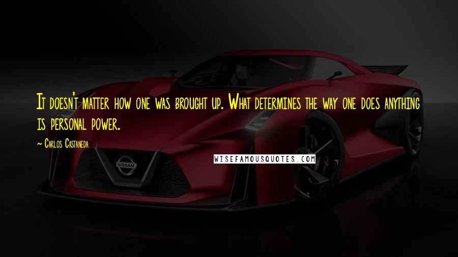 Carlos Castaneda Quotes: It doesn't matter how one was brought up. What determines the way one does anything is personal power.
