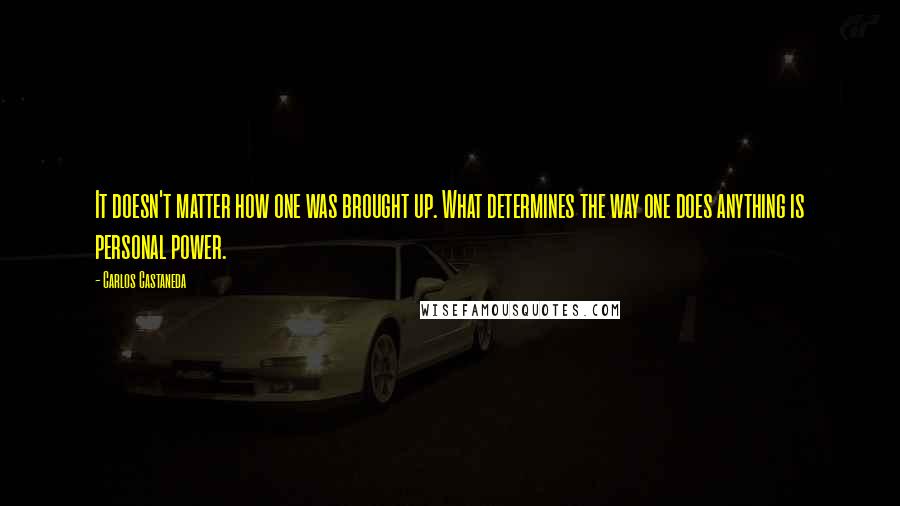 Carlos Castaneda Quotes: It doesn't matter how one was brought up. What determines the way one does anything is personal power.