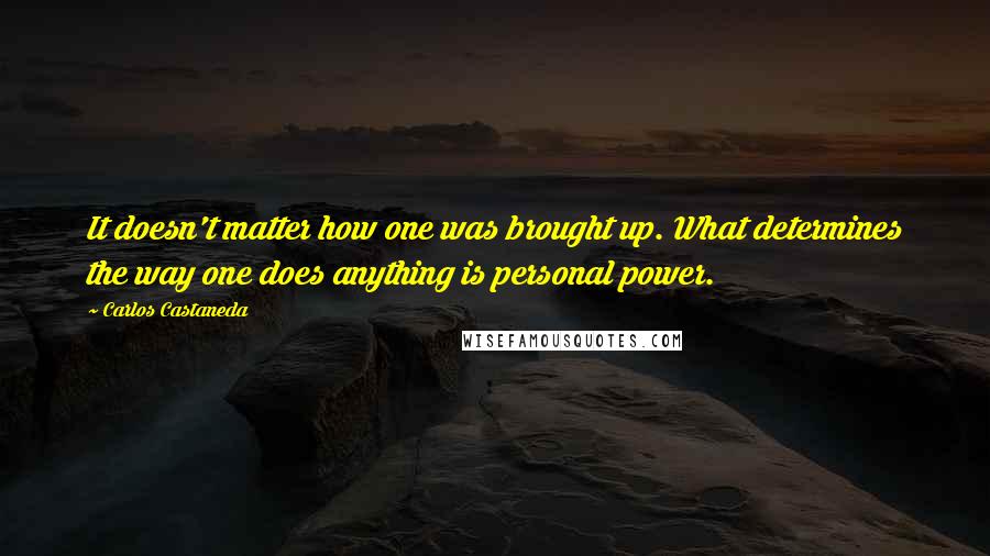 Carlos Castaneda Quotes: It doesn't matter how one was brought up. What determines the way one does anything is personal power.
