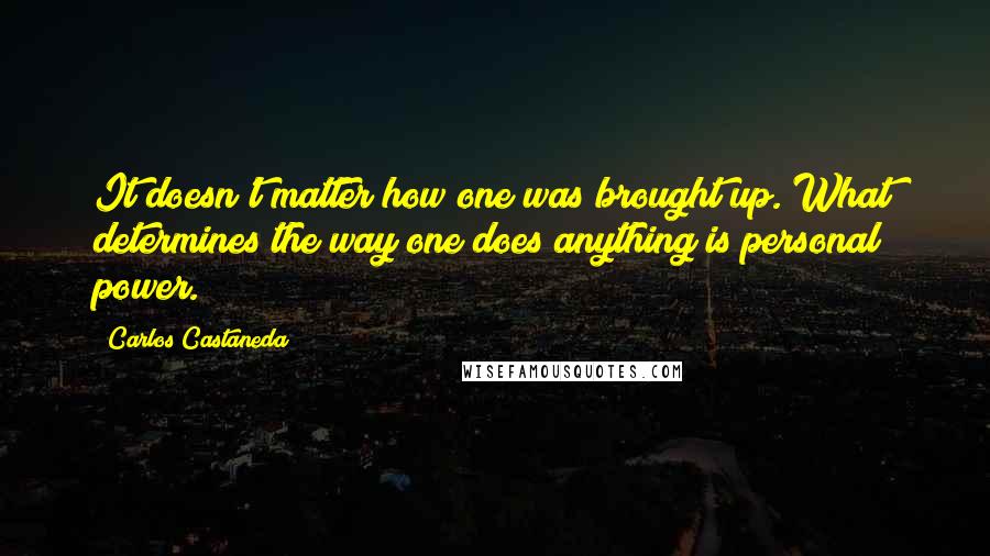 Carlos Castaneda Quotes: It doesn't matter how one was brought up. What determines the way one does anything is personal power.