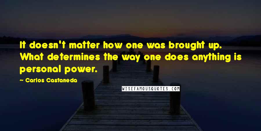 Carlos Castaneda Quotes: It doesn't matter how one was brought up. What determines the way one does anything is personal power.