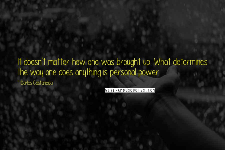Carlos Castaneda Quotes: It doesn't matter how one was brought up. What determines the way one does anything is personal power.